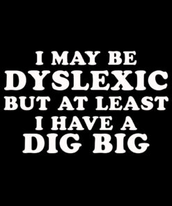 I may be Dyslexic but at Least I Have a Dig Bick T-shirt